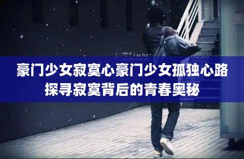 豪门少女寂寞心豪门少女孤独心路探寻寂寞背后的青春奥秘
