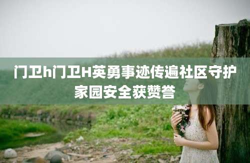 门卫h门卫H英勇事迹传遍社区守护家园安全获赞誉