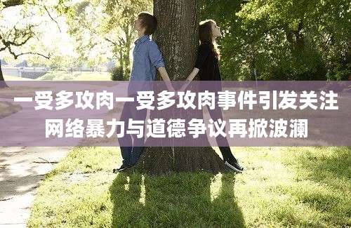 一受多攻肉一受多攻肉事件引发关注网络暴力与道德争议再掀波澜