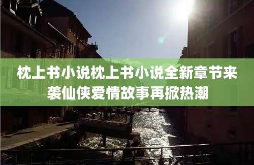 枕上书小说枕上书小说全新章节来袭仙侠爱情故事再掀热潮
