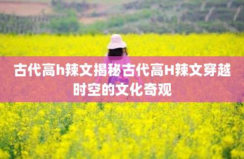 古代高h辣文揭秘古代高H辣文穿越时空的文化奇观