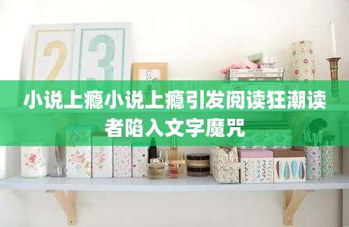 小说上瘾小说上瘾引发阅读狂潮读者陷入文字魔咒