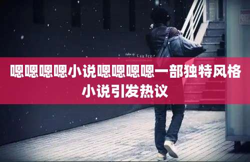 嗯嗯嗯嗯小说嗯嗯嗯嗯一部独特风格小说引发热议