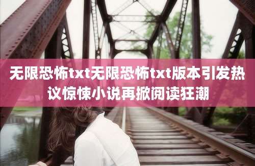 无限恐怖txt无限恐怖txt版本引发热议惊悚小说再掀阅读狂潮