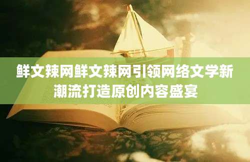 鲜文辣网鲜文辣网引领网络文学新潮流打造原创内容盛宴