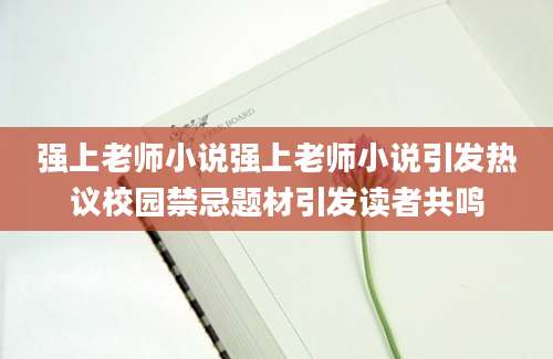 强上老师小说强上老师小说引发热议校园禁忌题材引发读者共鸣