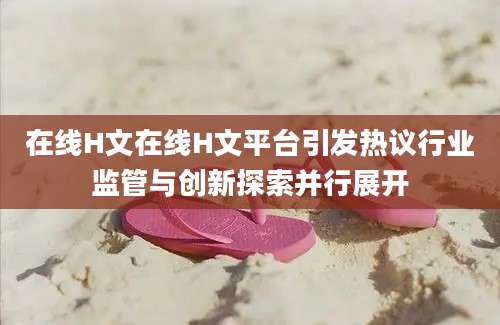 在线H文在线H文平台引发热议行业监管与创新探索并行展开