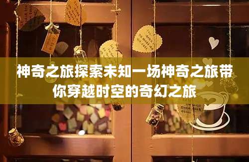 神奇之旅探索未知一场神奇之旅带你穿越时空的奇幻之旅