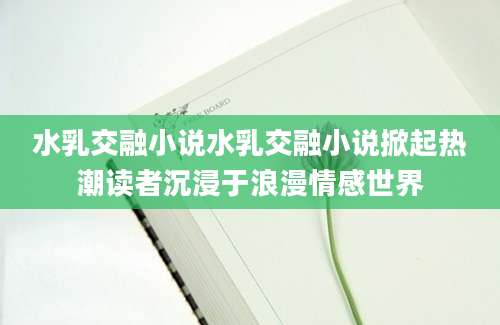 水乳交融小说水乳交融小说掀起热潮读者沉浸于浪漫情感世界