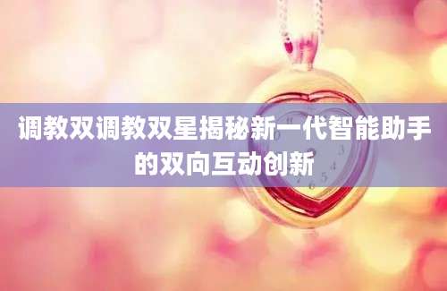 调教双调教双星揭秘新一代智能助手的双向互动创新