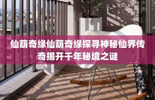 仙葫奇缘仙葫奇缘探寻神秘仙界传奇揭开千年秘境之谜
