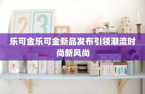 乐可金乐可金新品发布引领潮流时尚新风尚