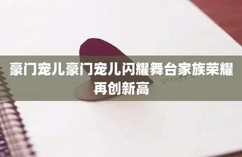 豪门宠儿豪门宠儿闪耀舞台家族荣耀再创新高