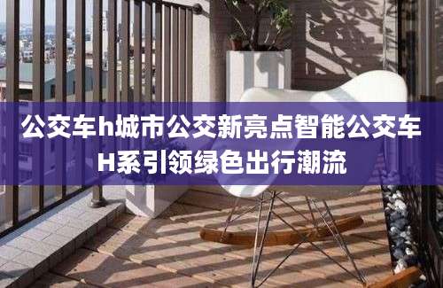 公交车h城市公交新亮点智能公交车H系引领绿色出行潮流
