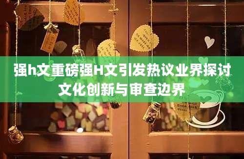 强h文重磅强H文引发热议业界探讨文化创新与审查边界