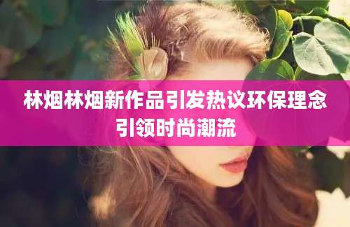林烟林烟新作品引发热议环保理念引领时尚潮流