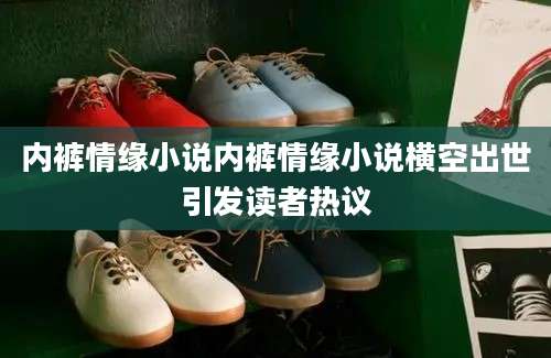 内裤情缘小说内裤情缘小说横空出世引发读者热议