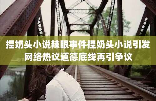捏奶头小说辣眼事件捏奶头小说引发网络热议道德底线再引争议