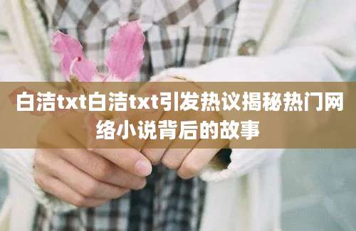 白洁txt白洁txt引发热议揭秘热门网络小说背后的故事