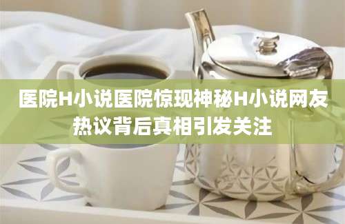 医院H小说医院惊现神秘H小说网友热议背后真相引发关注