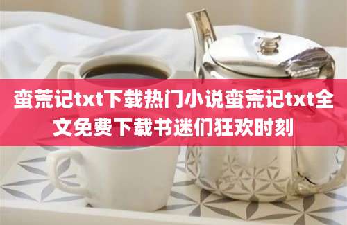 蛮荒记txt下载热门小说蛮荒记txt全文免费下载书迷们狂欢时刻