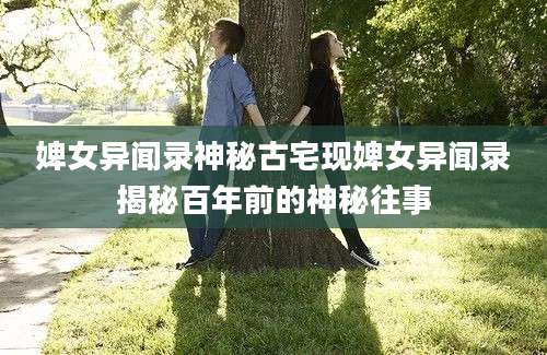 婢女异闻录神秘古宅现婢女异闻录揭秘百年前的神秘往事