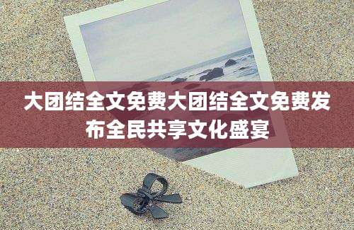 大团结全文免费大团结全文免费发布全民共享文化盛宴