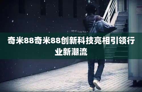 奇米88奇米88创新科技亮相引领行业新潮流