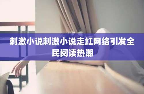 刺激小说刺激小说走红网络引发全民阅读热潮