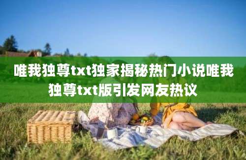 唯我独尊txt独家揭秘热门小说唯我独尊txt版引发网友热议