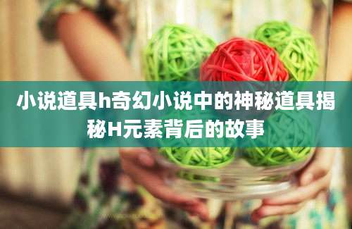 小说道具h奇幻小说中的神秘道具揭秘H元素背后的故事