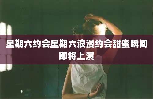 星期六约会星期六浪漫约会甜蜜瞬间即将上演