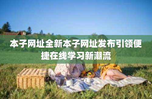 本子网址全新本子网址发布引领便捷在线学习新潮流