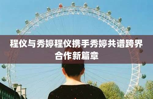 程仪与秀婷程仪携手秀婷共谱跨界合作新篇章