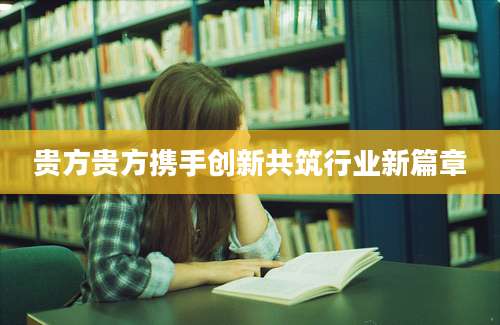 贵方贵方携手创新共筑行业新篇章
