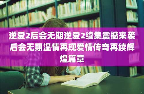逆爱2后会无期逆爱2续集震撼来袭后会无期温情再现爱情传奇再续辉煌篇章