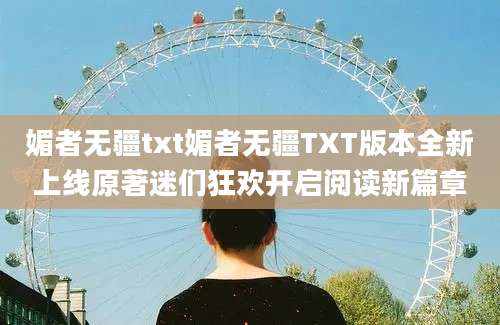 媚者无疆txt媚者无疆TXT版本全新上线原著迷们狂欢开启阅读新篇章