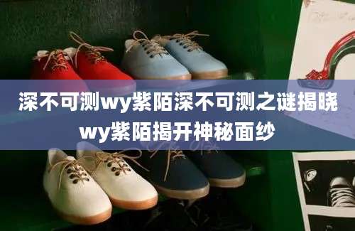 深不可测wy紫陌深不可测之谜揭晓wy紫陌揭开神秘面纱