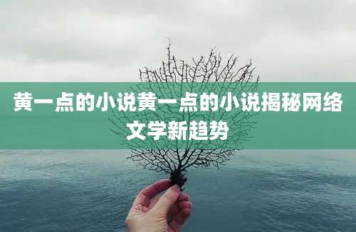 黄一点的小说黄一点的小说揭秘网络文学新趋势