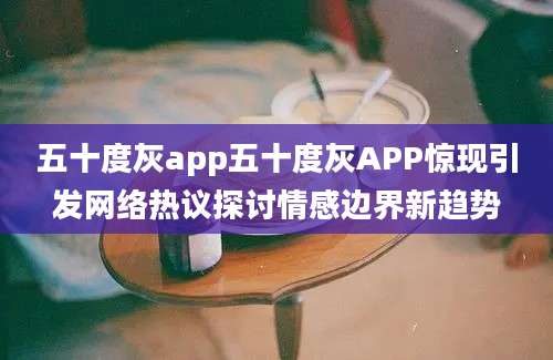 五十度灰app五十度灰APP惊现引发网络热议探讨情感边界新趋势