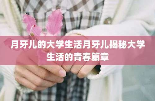 月牙儿的大学生活月牙儿揭秘大学生活的青春篇章