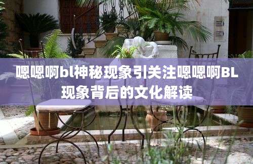 嗯嗯啊bl神秘现象引关注嗯嗯啊BL现象背后的文化解读