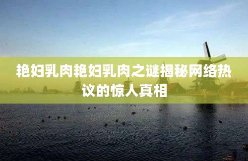 艳妇乳肉艳妇乳肉之谜揭秘网络热议的惊人真相
