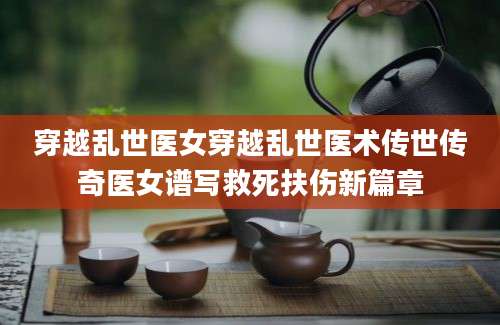 穿越乱世医女穿越乱世医术传世传奇医女谱写救死扶伤新篇章