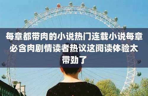 每章都带肉的小说热门连载小说每章必含肉剧情读者热议这阅读体验太带劲了