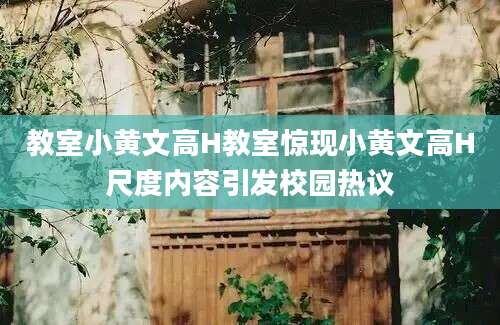 教室小黄文高H教室惊现小黄文高H尺度内容引发校园热议