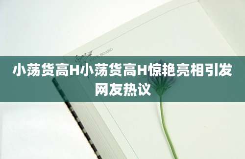 小荡货高H小荡货高H惊艳亮相引发网友热议