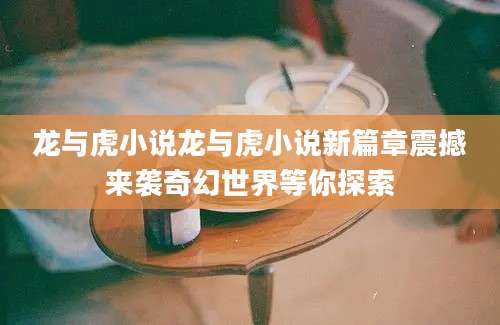龙与虎小说龙与虎小说新篇章震撼来袭奇幻世界等你探索