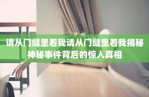 请从门缝里看我请从门缝里看我揭秘神秘事件背后的惊人真相