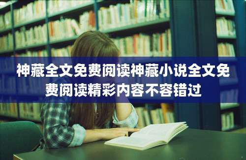 神藏全文免费阅读神藏小说全文免费阅读精彩内容不容错过